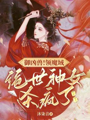 御凶兽！领魔域！绝世神女杀疯了