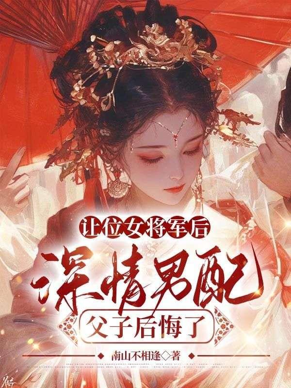 让位女将军后，深情男配父子后悔了